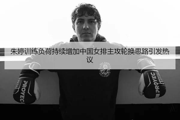 朱婷训练负荷持续增加中国女排主攻轮换思路引发热议